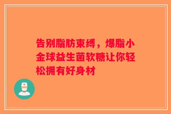 告别脂肪束缚，爆脂小金球益生菌软糖让你轻松拥有好身材