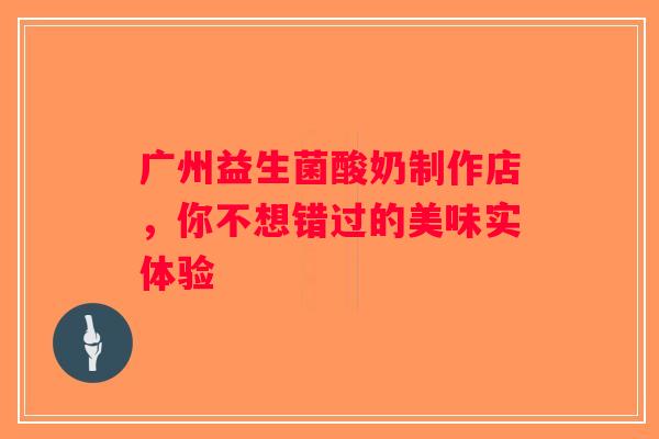 广州益生菌酸奶制作店，你不想错过的美味实体验
