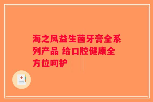 海之风益生菌牙膏全系列产品 给口腔健康全方位呵护