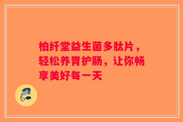 柏纤堂益生菌多肽片，轻松养胃护肠，让你畅享美好每一天