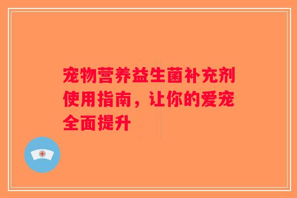 宠物营养益生菌补充剂使用指南，让你的爱宠全面提升