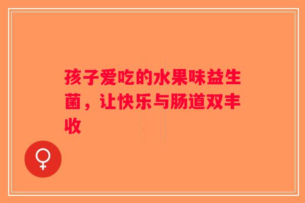 孩子爱吃的水果味益生菌，让快乐与肠道双丰收