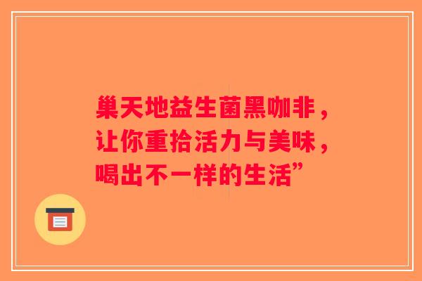 巢天地益生菌黑咖非，让你重拾活力与美味，喝出不一样的生活”