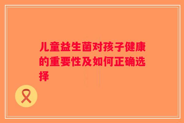 儿童益生菌对孩子健康的重要性及如何正确选择 儿童益生菌对孩子健康的重要性及如何正确选择