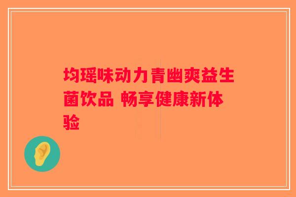 均瑶味动力青幽爽益生菌饮品 畅享健康新体验
