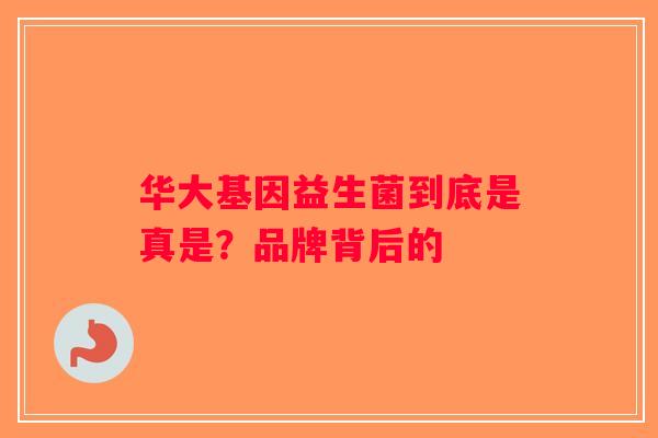 华大基因益生菌到底是真是?品牌背后的 华大基因益生菌到底是真是?品牌背后的