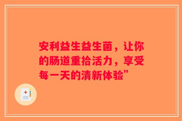 安利益生益生菌，让你的肠道重拾活力，享受每一天的清新体验”