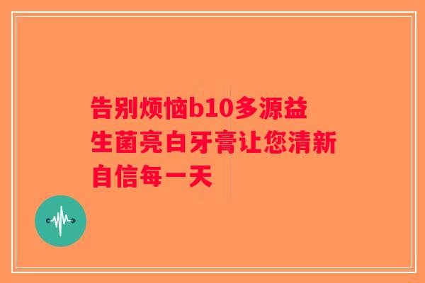 告别烦恼b10多源益生菌亮白牙膏让您清新自信每一天