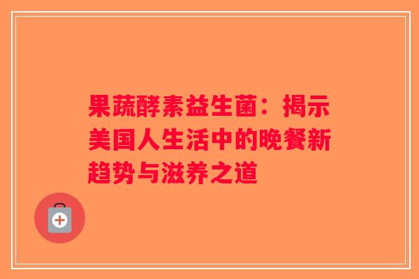 果蔬酵素益生菌：揭示美国人生活中的晚餐新趋势与滋养之道