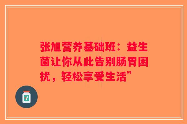 张旭营养基础班：益生菌让你从此告别肠胃困扰，轻松享受生活”
