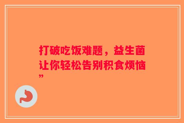 打破吃饭难题，益生菌让你轻松告别积食烦恼”