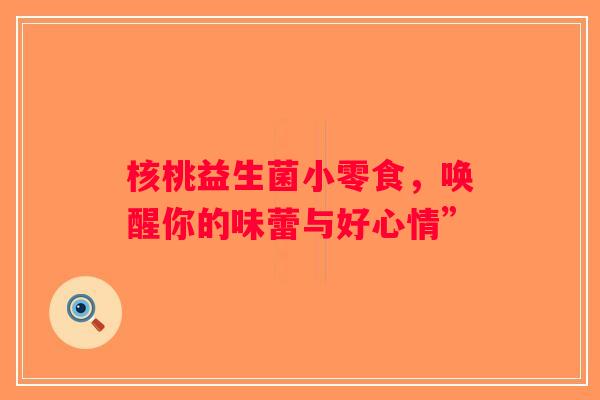 核桃益生菌小零食，唤醒你的味蕾与好心情”