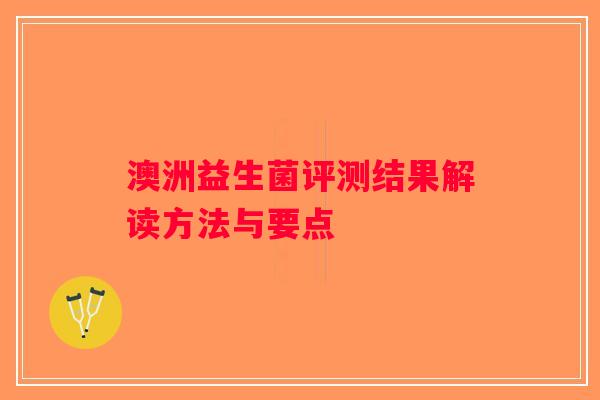 澳洲益生菌评测结果解读方法与要点 澳洲益生菌评测结果解读方法与要点