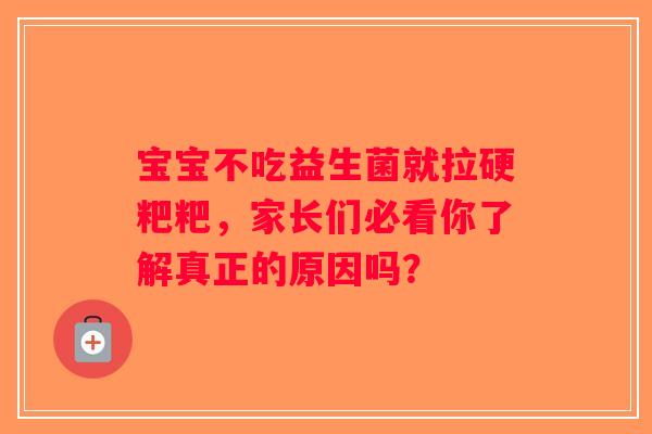 宝宝不吃益生菌就拉硬粑粑,家长们必看你了解真正的原因吗? 宝宝不吃益生菌就拉硬粑粑,家长们必看你了解真正的原因吗?