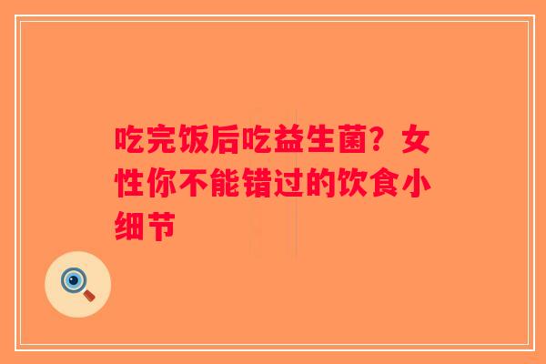 吃完饭后吃益生菌?女性你不能错过的饮食小细节 吃完饭后吃益生菌?女性你不能错过的饮食小细节