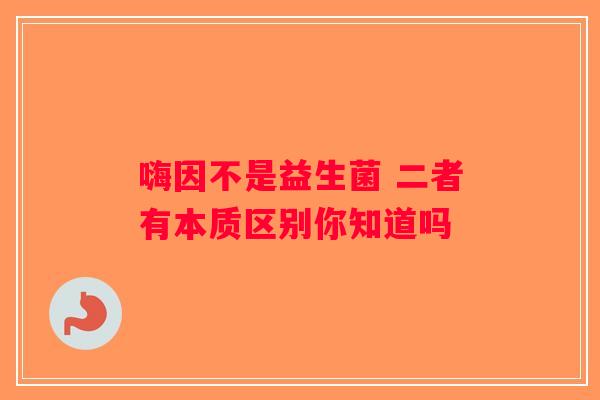 嗨因不是益生菌 二者有本质区别你知道吗