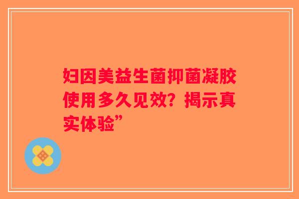 妇因美益生菌抑菌凝胶使用多久见效？揭示真实体验”