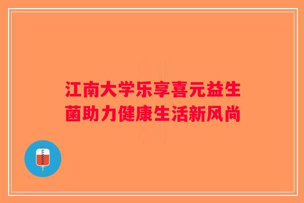 江南大学乐享喜元益生菌助力健康生活新风尚 江南大学乐享喜元益生菌助力健康生活新风尚