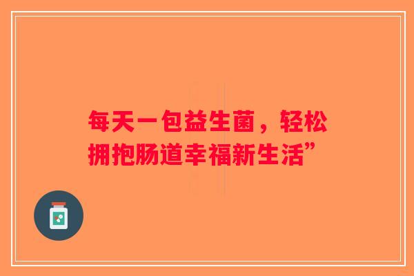 每天一包益生菌,轻松拥抱肠道幸福新生活” 每天一包益生菌,轻松拥抱肠道幸福新生活”