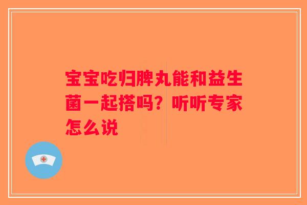 宝宝吃归脾丸能和益生菌一起搭吗？听听专家怎么说