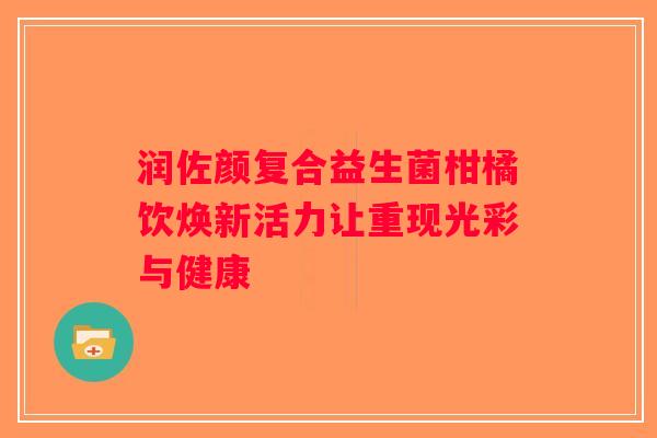 润佐颜复合益生菌柑橘饮焕新活力让重现光彩与健康
