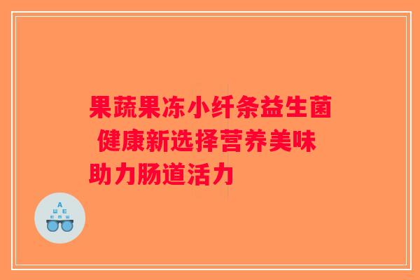 果蔬果冻小纤条益生菌 健康新选择营养美味助力肠道活力