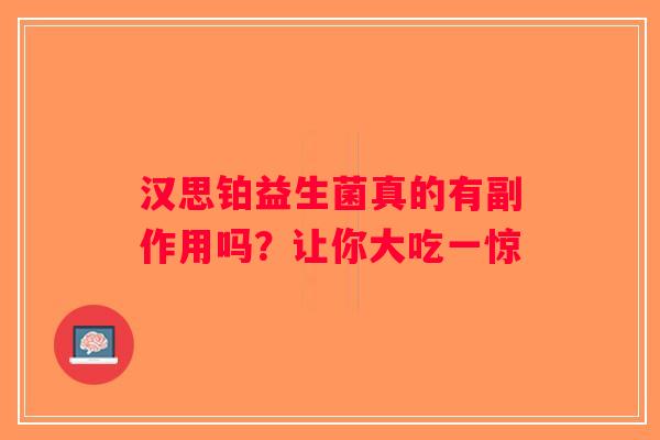 汉思铂益生菌真的有副作用吗？让你大吃一惊
