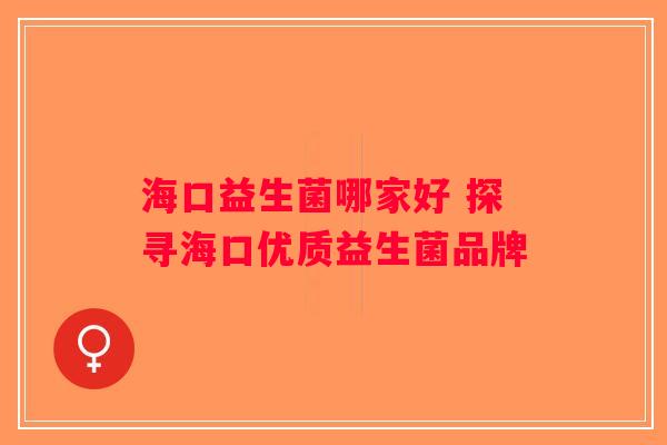 海口益生菌哪家好 探寻海口优质益生菌品牌