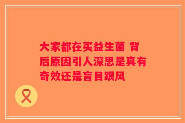 大家都在买益生菌 背后原因引人深思是真有奇效还是盲目跟风