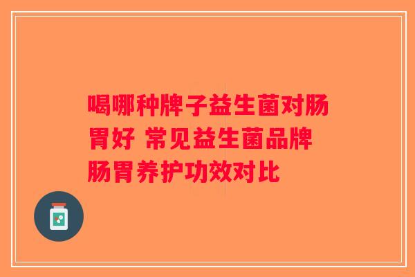 喝哪种牌子益生菌对肠胃好 常见益生菌品牌肠胃养护功效对比
