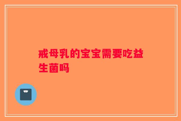 戒母乳的宝宝需要吃益生菌吗