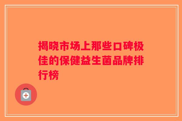揭晓市场上那些口碑极佳的保健益生菌品牌排行榜