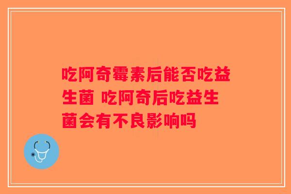 吃阿奇霉素后能否吃益生菌 吃阿奇后吃益生菌会有不良影响吗