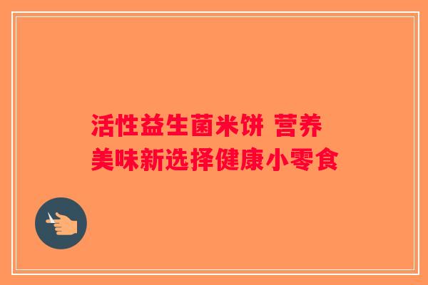 活性益生菌米饼 营养美味新选择健康小零食
