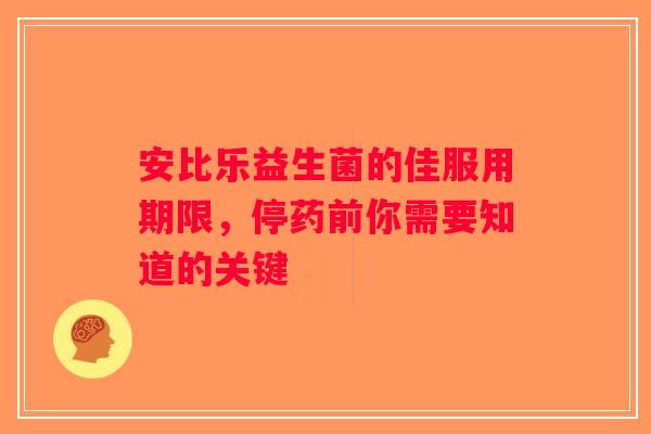 安比乐益生菌的佳服用期限，停药前你需要知道的关键