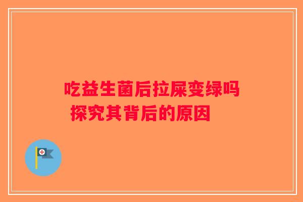 吃益生菌后拉屎变绿吗 探究其背后的原因 吃益生菌后拉屎变绿吗 探究其背后的原因