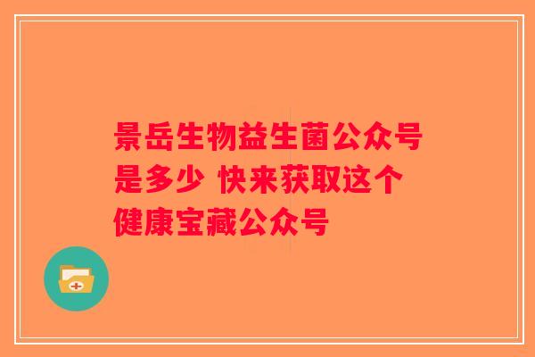 景岳生物益生菌公众号是多少 快来获取这个健康宝藏公众号 景岳生物益生菌公众号是多少 快来获取这个健康宝藏公众号