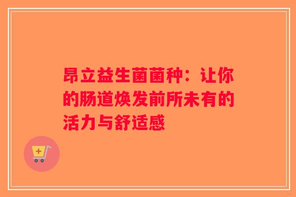 昂立益生菌菌种：让你的肠道焕发前所未有的活力与舒适感