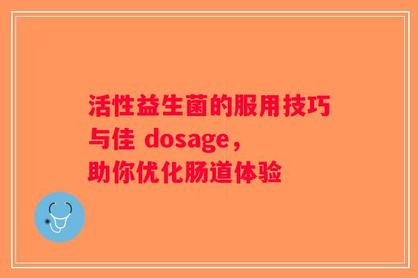 活性益生菌的服用技巧与佳 dosage，助你优化肠道体验