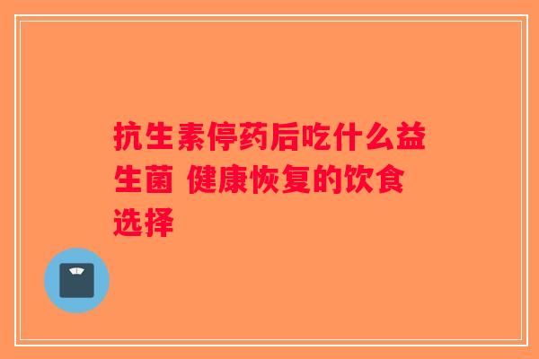 抗生素停药后吃什么益生菌 健康恢复的饮食选择