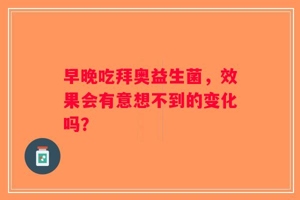 早晚吃拜奥益生菌，效果会有意想不到的变化吗？