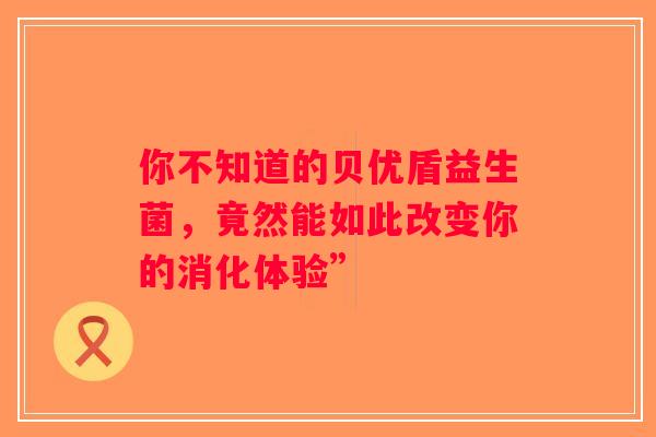 你不知道的贝优盾益生菌，竟然能如此改变你的消化体验”