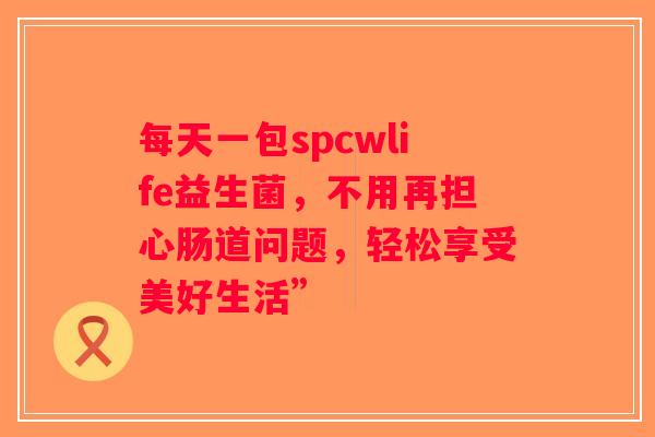 每天一包spcwlife益生菌，不用再担心肠道问题，轻松享受美好生活”