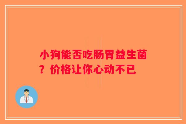 小狗能否吃肠胃益生菌?价格让你心动不已 小狗能否吃肠胃益生菌?价格让你心动不已