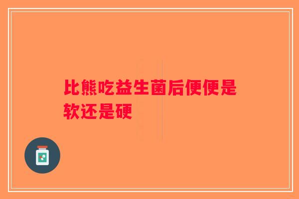 比熊吃益生菌后便便是软还是硬