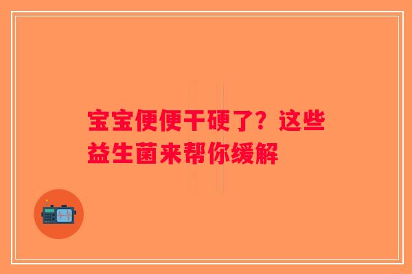 宝宝便便干硬了？这些益生菌来帮你缓解