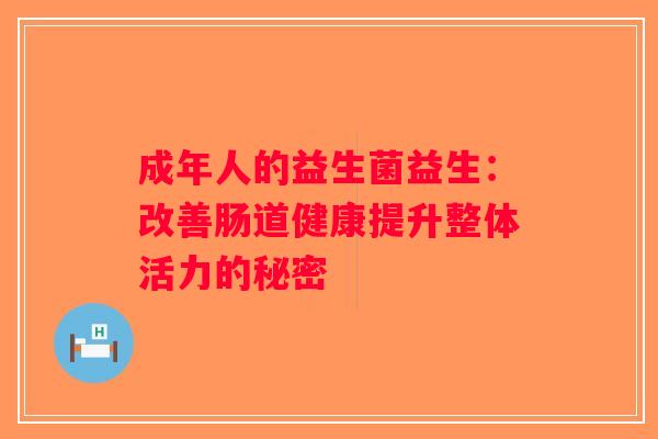 成年人的益生菌益生：改善肠道健康提升整体活力的秘密