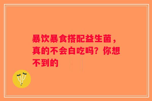 暴饮暴食搭配益生菌，真的不会白吃吗？你想不到的