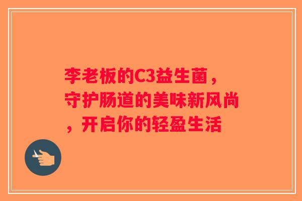 李老板的C3益生菌，守护肠道的美味新风尚，开启你的轻盈生活