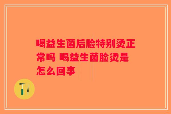 喝益生菌后脸特别烫正常吗 喝益生菌脸烫是怎么回事
